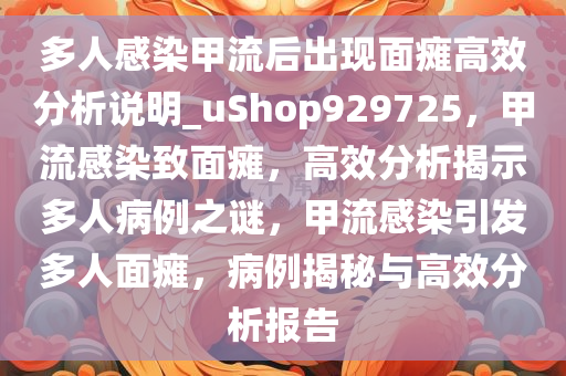 多人感染甲流后出现面瘫高效分析说明_uShop929725，甲流感染致面瘫，高效分析揭示多人病例之谜，甲流感染引发多人面瘫，病例揭秘与高效分析报告