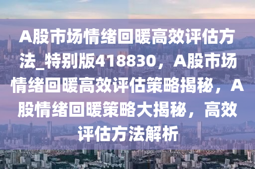 A股市场情绪回暖高效评估方法_特别版418830，A股市场情绪回暖高效评估策略揭秘，A股情绪回暖策略大揭秘，高效评估方法解析