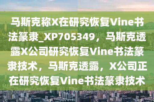 马斯克称X在研究恢复Vine书法篆隶_XP705349，马斯克透露X公司研究恢复Vine书法篆隶技术，马斯克透露，X公司正在研究恢复Vine书法篆隶技术