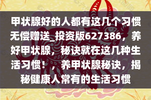 甲状腺好的人都有这几个习惯无偿赠送_投资版627386，养好甲状腺，秘诀就在这几种生活习惯！，养甲状腺秘诀，揭秘健康人常有的生活习惯