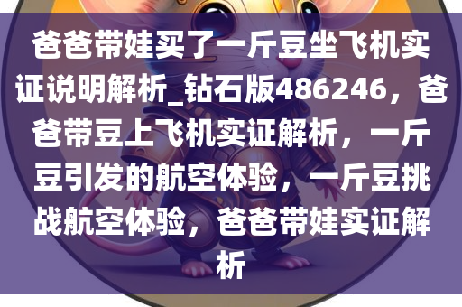 爸爸带娃买了一斤豆坐飞机实证说明解析_钻石版486246，爸爸带豆上飞机实证解析，一斤豆引发的航空体验，一斤豆挑战航空体验，爸爸带娃实证解析