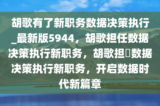 胡歌有了新职务数据决策执行_最新版5944，胡歌担任数据决策执行新职务，胡歌担仼数据决策执行新职务，开启数据时代新篇章