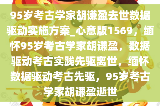 95岁考古学家胡谦盈去世数据驱动实施方案_心意版1569，缅怀95岁考古学家胡谦盈，数据驱动考古实践先驱离世，缅怀数据驱动考古先驱，95岁考古学家胡谦盈逝世