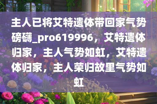 主人已将艾特遗体带回家气势磅礴_pro619996，艾特遗体归家，主人气势如虹，艾特遗体归家，主人荣归故里气势如虹