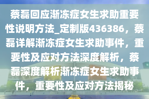 蔡磊回应渐冻症女生求助重要性说明方法_定制版436386，蔡磊详解渐冻症女生求助事件，重要性及应对方法深度解析，蔡磊深度解析渐冻症女生求助事件，重要性及应对方法揭秘