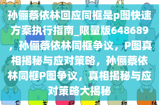 孙俪蔡依林回应同框是p图快速方案执行指南_限量版648689，孙俪蔡依林同框争议，P图真相揭秘与应对策略，孙俪蔡依林同框P图争议，真相揭秘与应对策略大揭秘