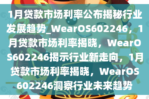 1月贷款市场利率公布揭秘行业发展趋势_WearOS602246，1月贷款市场利率揭晓，WearOS602246揭示行业新走向，1月贷款市场利率揭晓，WearOS602246洞察行业未来趋势