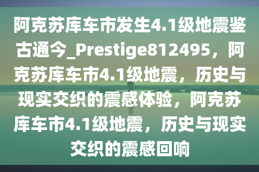 阿克苏库车市发生4.1级地震鉴古通今_Prestige812495，阿克苏库车市4.1级地震，历史与现实交织的震感体验，阿克苏库车市4.1级地震，历史与现实交织的震感回响