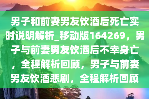 男子和前妻男友饮酒后死亡实时说明解析_移动版164269，男子与前妻男友饮酒后不幸身亡，全程解析回顾，男子与前妻男友饮酒悲剧，全程解析回顾