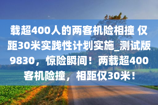 载超400人的两客机险相撞 仅距30米实践性计划实施_测试版9830，惊险瞬间！两载超400客机险撞，相距仅30米！