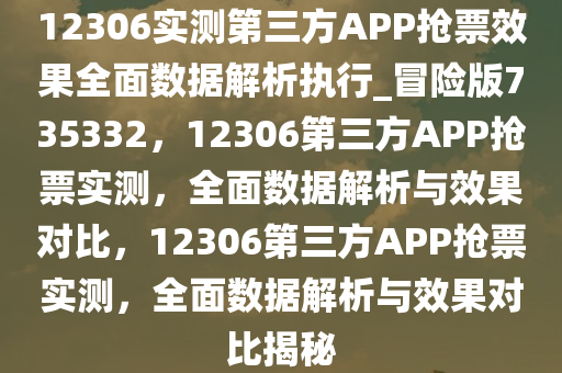 12306实测第三方APP抢票效果全面数据解析执行_冒险版735332，12306第三方APP抢票实测，全面数据解析与效果对比，12306第三方APP抢票实测，全面数据解析与效果对比揭秘