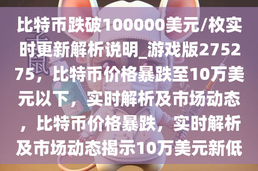 比特币跌破100000美元/枚实时更新解析说明_游戏版275275，比特币价格暴跌至10万美元以下，实时解析及市场动态，比特币价格暴跌，实时解析及市场动态揭示10万美元新低