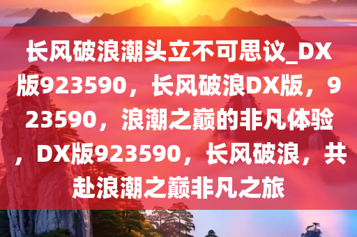 长风破浪潮头立不可思议_DX版923590，长风破浪DX版，923590，浪潮之巅的非凡体验，DX版923590，长风破浪，共赴浪潮之巅非凡之旅