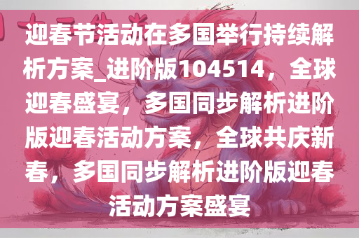 迎春节活动在多国举行持续解析方案_进阶版104514，全球迎春盛宴，多国同步解析进阶版迎春活动方案，全球共庆新春，多国同步解析进阶版迎春活动方案盛宴