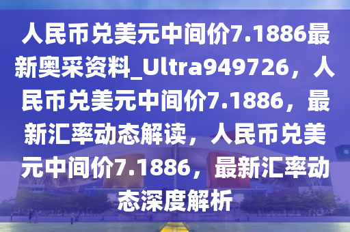 人民币兑美元中间价7.1886最新奥采资料_Ultra949726，人民币兑美元中间价7.1886，最新汇率动态解读，人民币兑美元中间价7.1886，最新汇率动态深度解析