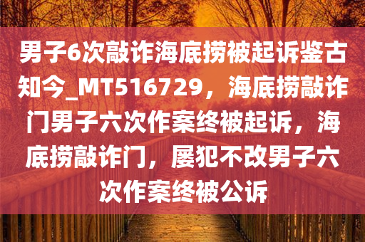 男子6次敲诈海底捞被起诉鉴古知今_MT516729，海底捞敲诈门男子六次作案终被起诉，海底捞敲诈门，屡犯不改男子六次作案终被公诉