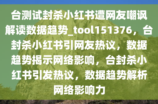 台测试封杀小红书遭网友嘲讽解读数据趋势_tool151376，台封杀小红书引网友热议，数据趋势揭示网络影响，台封杀小红书引发热议，数据趋势解析网络影响力