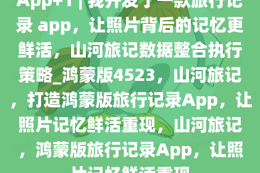 App+1 | 我开发了一款旅行记录 app，让照片背后的记忆更鲜活，山河旅记数据整合执行策略_鸿蒙版4523，山河旅记，打造鸿蒙版旅行记录App，让照片记忆鲜活重现，山河旅记，鸿蒙版旅行记录App，让照片记忆鲜活重现