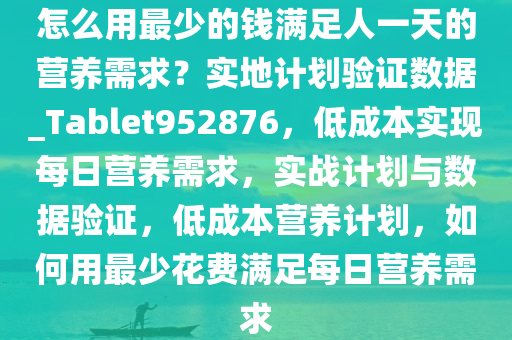 怎么用最少的钱满足人一天的营养需求？实地计划验证数据_Tablet952876，低成本实现每日营养需求，实战计划与数据验证，低成本营养计划，如何用最少花费满足每日营养需求