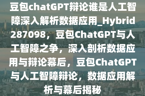 豆包chatGPT辩论谁是人工智障深入解析数据应用_Hybrid287098，豆包ChatGPT与人工智障之争，深入剖析数据应用与辩论幕后，豆包ChatGPT与人工智障辩论，数据应用解析与幕后揭秘