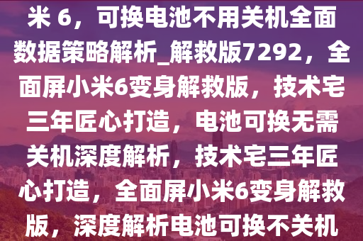 技术宅耗时三年改造全面屏小米 6，可换电池不用关机全面数据策略解析_解救版7292，全面屏小米6变身解救版，技术宅三年匠心打造，电池可换无需关机深度解析，技术宅三年匠心打造，全面屏小米6变身解救版，深度解析电池可换不关机全面数据策略