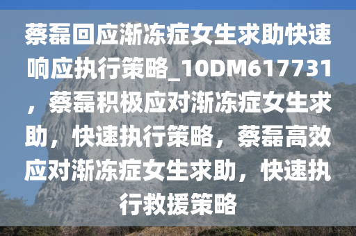 蔡磊回应渐冻症女生求助快速响应执行策略_10DM617731，蔡磊积极应对渐冻症女生求助，快速执行策略，蔡磊高效应对渐冻症女生求助，快速执行救援策略