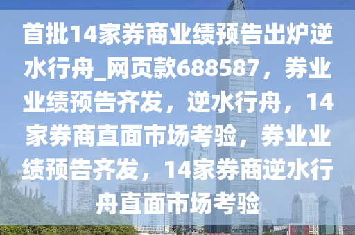 首批14家券商业绩预告出炉逆水行舟_网页款688587，券业业绩预告齐发，逆水行舟，14家券商直面市场考验，券业业绩预告齐发，14家券商逆水行舟直面市场考验