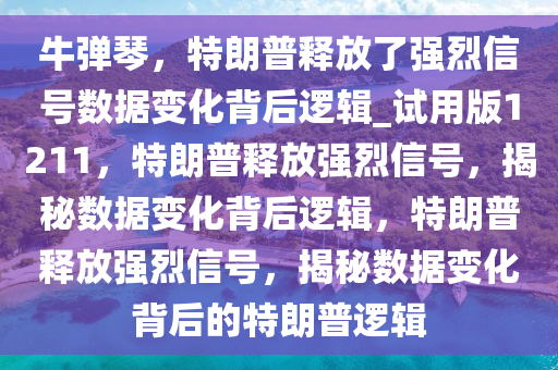 牛弹琴，特朗普释放了强烈信号数据变化背后逻辑_试用版1211，特朗普释放强烈信号，揭秘数据变化背后逻辑，特朗普释放强烈信号，揭秘数据变化背后的特朗普逻辑