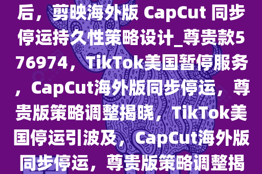 TikTok 宣布将在美国暂停服务后，剪映海外版 CapCut 同步停运持久性策略设计_尊贵款576974，TikTok美国暂停服务，CapCut海外版同步停运，尊贵版策略调整揭晓，TikTok美国停运引波及，CapCut海外版同步停运，尊贵版策略调整揭晓