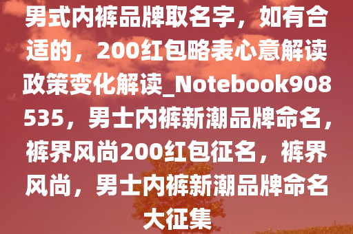 男式内裤品牌取名字，如有合适的，200红包略表心意解读政策变化解读_Notebook908535，男士内裤新潮品牌命名，裤界风尚200红包征名，裤界风尚，男士内裤新潮品牌命名大征集