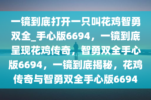 一镜到底打开一只叫花鸡智勇双全_手心版6694，一镜到底呈现花鸡传奇，智勇双全手心版6694，一镜到底揭秘，花鸡传奇与智勇双全手心版6694