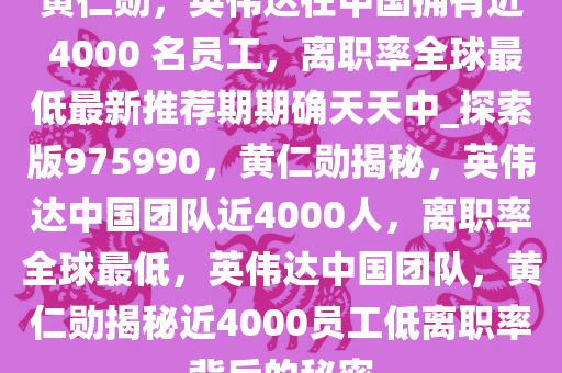 黄仁勋，英伟达在中国拥有近 4000 名员工，离职率全球最低最新推荐期期确天天中_探索版975990，黄仁勋揭秘，英伟达中国团队近4000人，离职率全球最低，英伟达中国团队，黄仁勋揭秘近4000员工低离职率背后的秘密