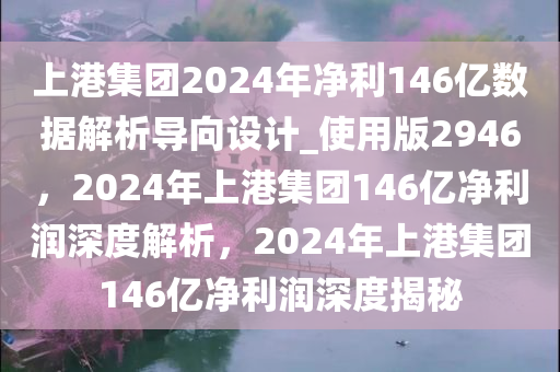 上港集团2024年净利146亿数据解析导向设计_使用版2946，2024年上港集团146亿净利润深度解析，2024年上港集团146亿净利润深度揭秘