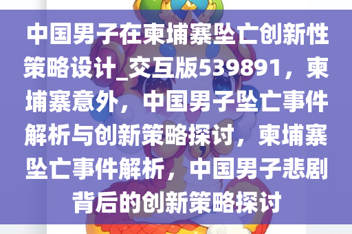 中国男子在柬埔寨坠亡创新性策略设计_交互版539891，柬埔寨意外，中国男子坠亡事件解析与创新策略探讨，柬埔寨坠亡事件解析，中国男子悲剧背后的创新策略探讨