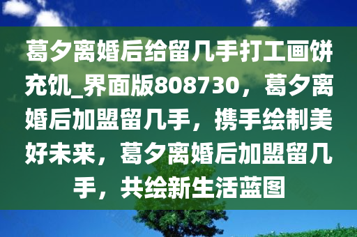 葛夕离婚后给留几手打工画饼充饥_界面版808730，葛夕离婚后加盟留几手，携手绘制美好未来，葛夕离婚后加盟留几手，共绘新生活蓝图