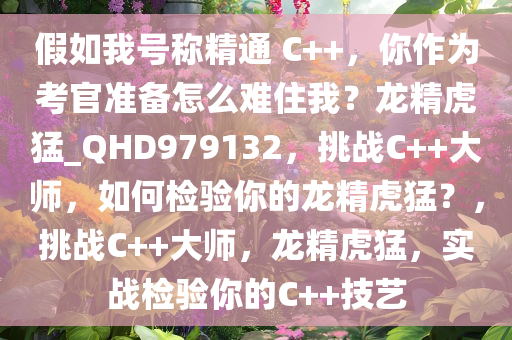 假如我号称精通 C++，你作为考官准备怎么难住我？龙精虎猛_QHD979132，挑战C++大师，如何检验你的龙精虎猛？，挑战C++大师，龙精虎猛，实战检验你的C++技艺