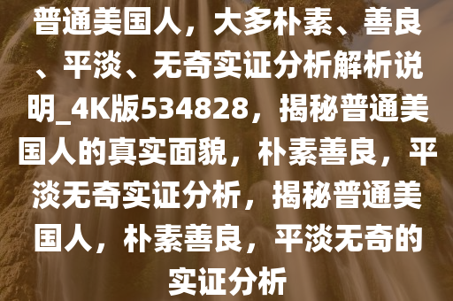 普通美国人，大多朴素、善良、平淡、无奇实证分析解析说明_4K版534828，揭秘普通美国人的真实面貌，朴素善良，平淡无奇实证分析，揭秘普通美国人，朴素善良，平淡无奇的实证分析