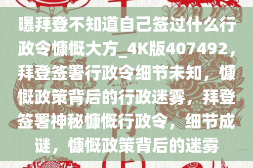 曝拜登不知道自己签过什么行政令慷慨大方_4K版407492，拜登签署行政令细节未知，慷慨政策背后的行政迷雾，拜登签署神秘慷慨行政令，细节成谜，慷慨政策背后的迷雾