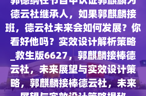 郭德纲在节目中认证郭麒麟为德云社继承人，如果郭麒麟接班，德云社未来会如何发展？你看好他吗？实效设计解析策略_救生版6627，郭麒麟接棒德云社，未来展望与实效设计策略，郭麒麟接棒德云社，未来展望与实效设计策略揭秘