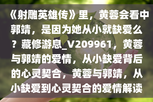 《射雕英雄传》里，黄蓉会看中郭靖，是因为她从小就缺爱么？藏修游息_V209961，黄蓉与郭靖的爱情，从小缺爱背后的心灵契合，黄蓉与郭靖，从小缺爱到心灵契合的爱情解读