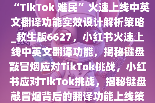 “键盘敲冒烟”，小红书为迎接“TikTok 难民”火速上线中英文翻译功能实效设计解析策略_救生版6627，小红书火速上线中英文翻译功能，揭秘键盘敲冒烟应对TikTok挑战，小红书应对TikTok挑战，揭秘键盘敲冒烟背后的翻译功能上线策略