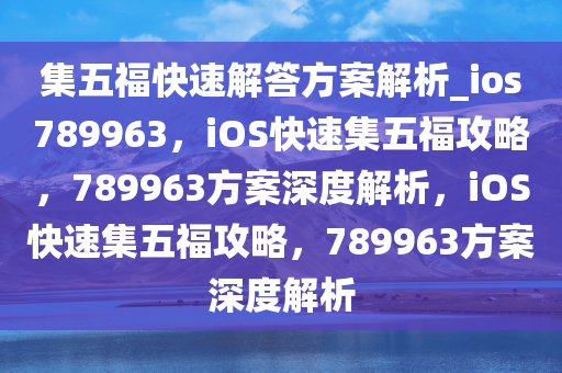 集五福快速解答方案解析_ios789963，iOS快速集五福攻略，789963方案深度解析，iOS快速集五福攻略，789963方案深度解析