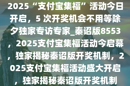 2025“支付宝集福”活动今日开启，5 次开奖机会不用等除夕独家专访专家_秦诏版8553，2025支付宝集福活动今启幕，独家揭秘秦诏版开奖机制，2025支付宝集福活动盛大开启，独家揭秘秦诏版开奖机制