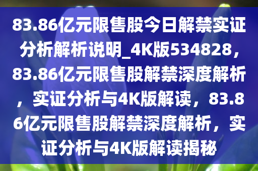 83.86亿元限售股今日解禁实证分析解析说明_4K版534828，83.86亿元限售股解禁深度解析，实证分析与4K版解读，83.86亿元限售股解禁深度解析，实证分析与4K版解读揭秘