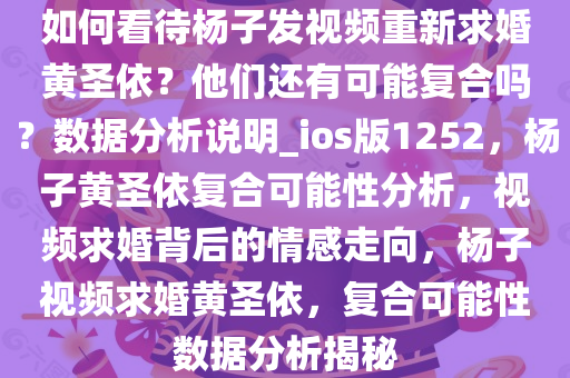 如何看待杨子发视频重新求婚黄圣依？他们还有可能复合吗？数据分析说明_ios版1252，杨子黄圣依复合可能性分析，视频求婚背后的情感走向，杨子视频求婚黄圣依，复合可能性数据分析揭秘