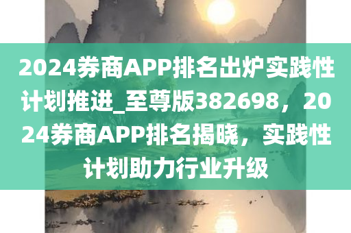 2024券商APP排名出炉实践性计划推进_至尊版382698，2024券商APP排名揭晓，实践性计划助力行业升级