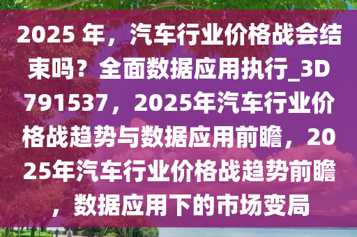 2025 年，汽车行业价格战会结束吗？全面数据应用执行_3D791537，2025年汽车行业价格战趋势与数据应用前瞻，2025年汽车行业价格战趋势前瞻，数据应用下的市场变局