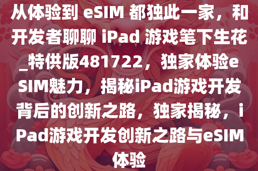 从体验到 eSIM 都独此一家，和开发者聊聊 iPad 游戏笔下生花_特供版481722，独家体验eSIM魅力，揭秘iPad游戏开发背后的创新之路，独家揭秘，iPad游戏开发创新之路与eSIM体验