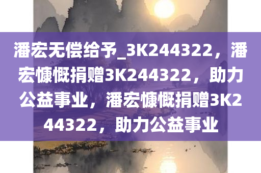 潘宏无偿给予_3K244322，潘宏慷慨捐赠3K244322，助力公益事业，潘宏慷慨捐赠3K244322，助力公益事业