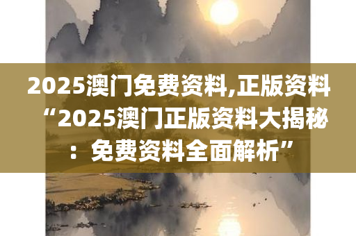 2025澳门免费资料,正版资料 “2025澳门正版资料大揭秘：免费资料全面解析”